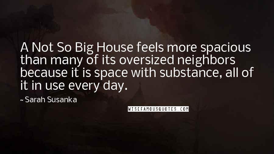 Sarah Susanka Quotes: A Not So Big House feels more spacious than many of its oversized neighbors because it is space with substance, all of it in use every day.