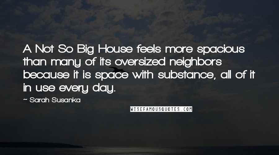 Sarah Susanka Quotes: A Not So Big House feels more spacious than many of its oversized neighbors because it is space with substance, all of it in use every day.