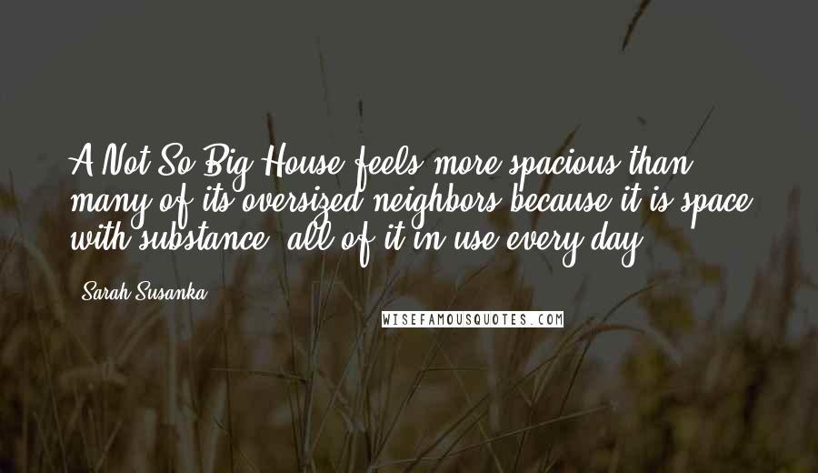 Sarah Susanka Quotes: A Not So Big House feels more spacious than many of its oversized neighbors because it is space with substance, all of it in use every day.