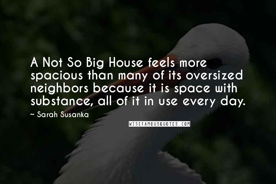 Sarah Susanka Quotes: A Not So Big House feels more spacious than many of its oversized neighbors because it is space with substance, all of it in use every day.