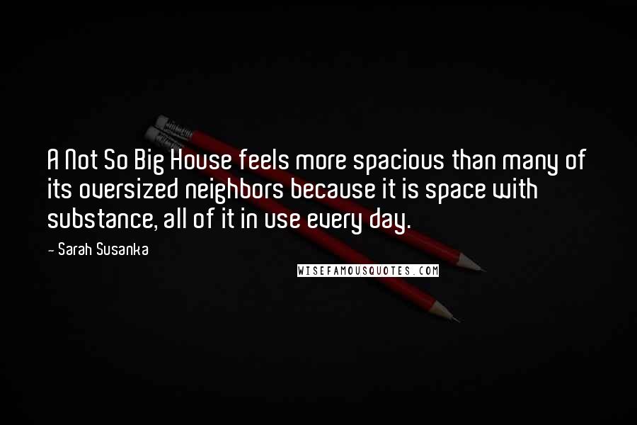 Sarah Susanka Quotes: A Not So Big House feels more spacious than many of its oversized neighbors because it is space with substance, all of it in use every day.