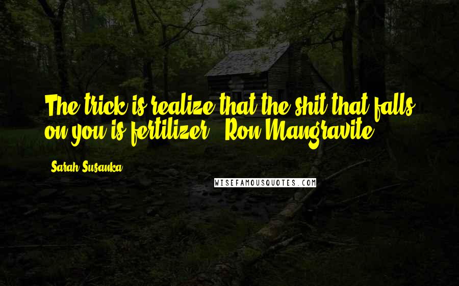 Sarah Susanka Quotes: The trick is realize that the shit that falls on you is fertilizer. -Ron Mangravite