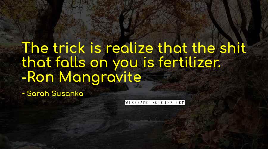 Sarah Susanka Quotes: The trick is realize that the shit that falls on you is fertilizer. -Ron Mangravite