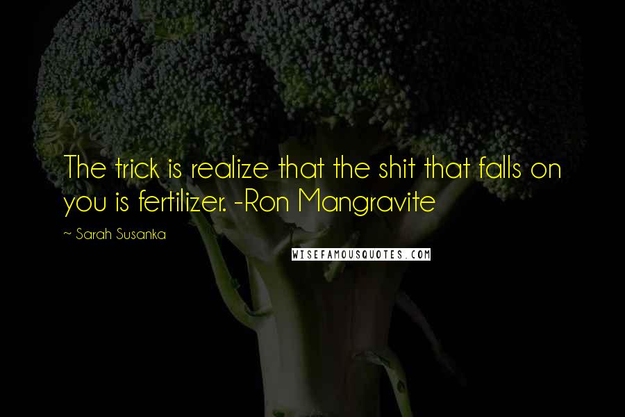 Sarah Susanka Quotes: The trick is realize that the shit that falls on you is fertilizer. -Ron Mangravite