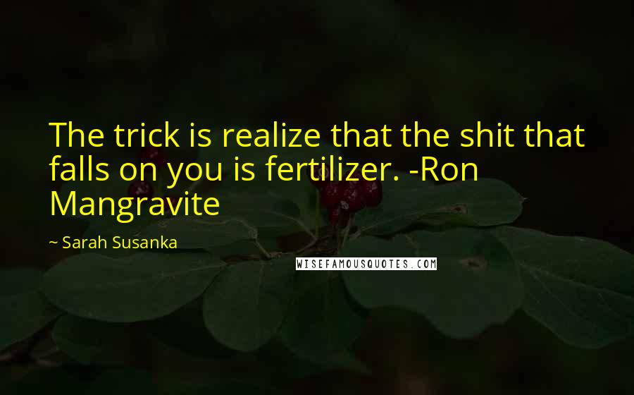 Sarah Susanka Quotes: The trick is realize that the shit that falls on you is fertilizer. -Ron Mangravite