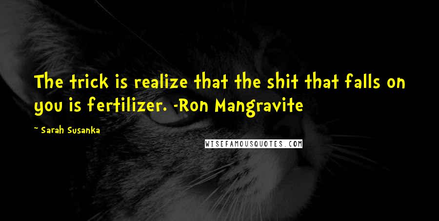 Sarah Susanka Quotes: The trick is realize that the shit that falls on you is fertilizer. -Ron Mangravite