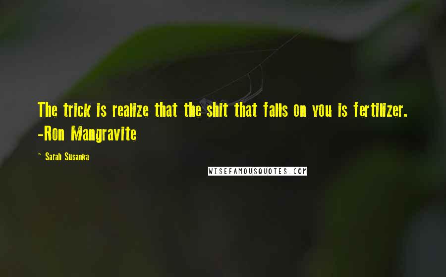 Sarah Susanka Quotes: The trick is realize that the shit that falls on you is fertilizer. -Ron Mangravite