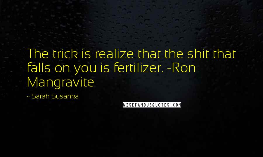 Sarah Susanka Quotes: The trick is realize that the shit that falls on you is fertilizer. -Ron Mangravite