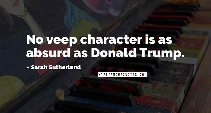 Sarah Sutherland Quotes: No veep character is as absurd as Donald Trump.