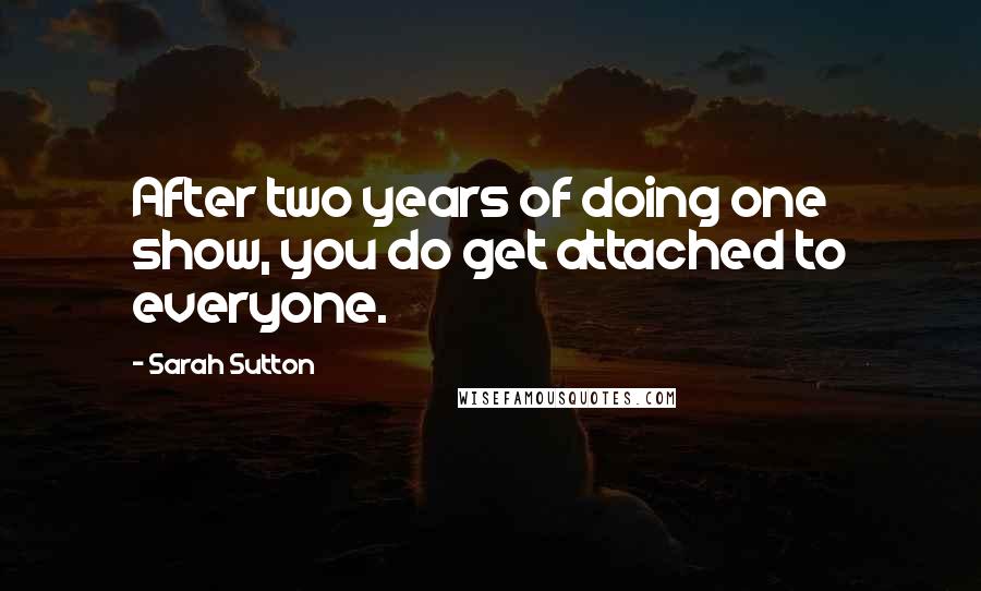 Sarah Sutton Quotes: After two years of doing one show, you do get attached to everyone.