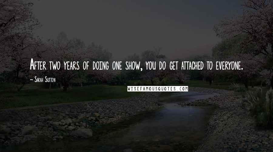 Sarah Sutton Quotes: After two years of doing one show, you do get attached to everyone.