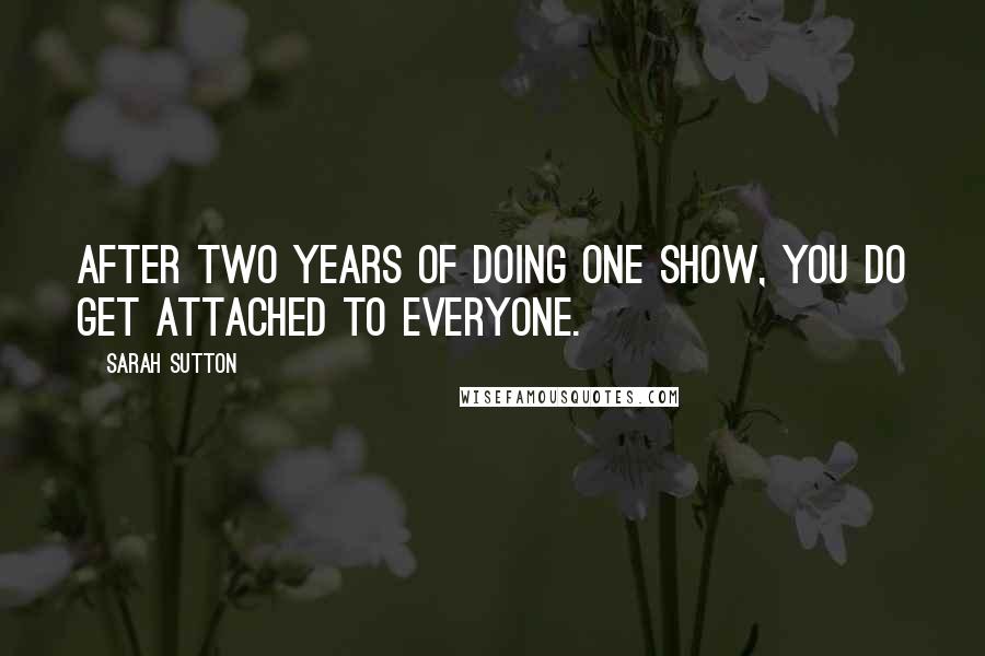 Sarah Sutton Quotes: After two years of doing one show, you do get attached to everyone.