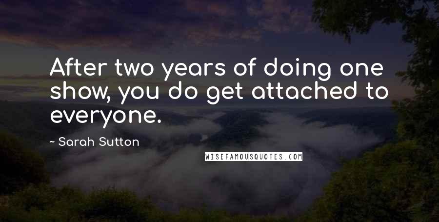 Sarah Sutton Quotes: After two years of doing one show, you do get attached to everyone.