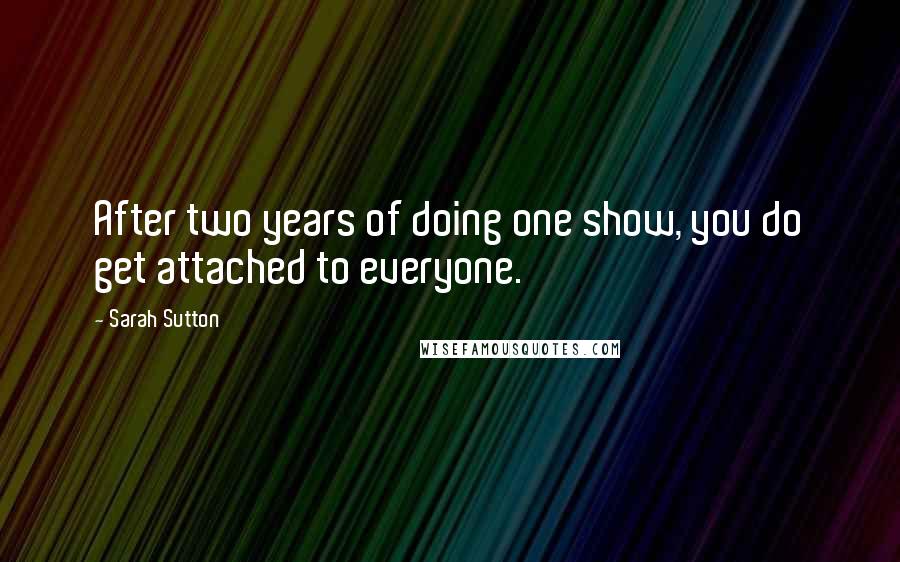 Sarah Sutton Quotes: After two years of doing one show, you do get attached to everyone.