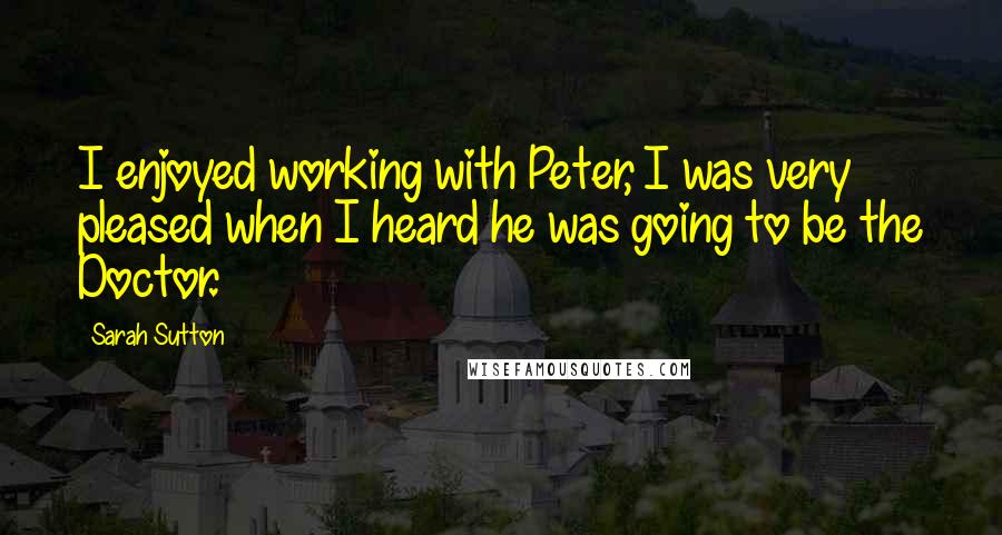 Sarah Sutton Quotes: I enjoyed working with Peter, I was very pleased when I heard he was going to be the Doctor.