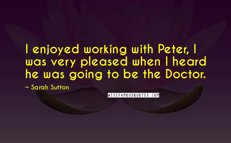 Sarah Sutton Quotes: I enjoyed working with Peter, I was very pleased when I heard he was going to be the Doctor.