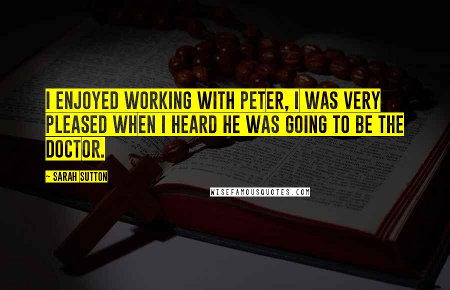 Sarah Sutton Quotes: I enjoyed working with Peter, I was very pleased when I heard he was going to be the Doctor.