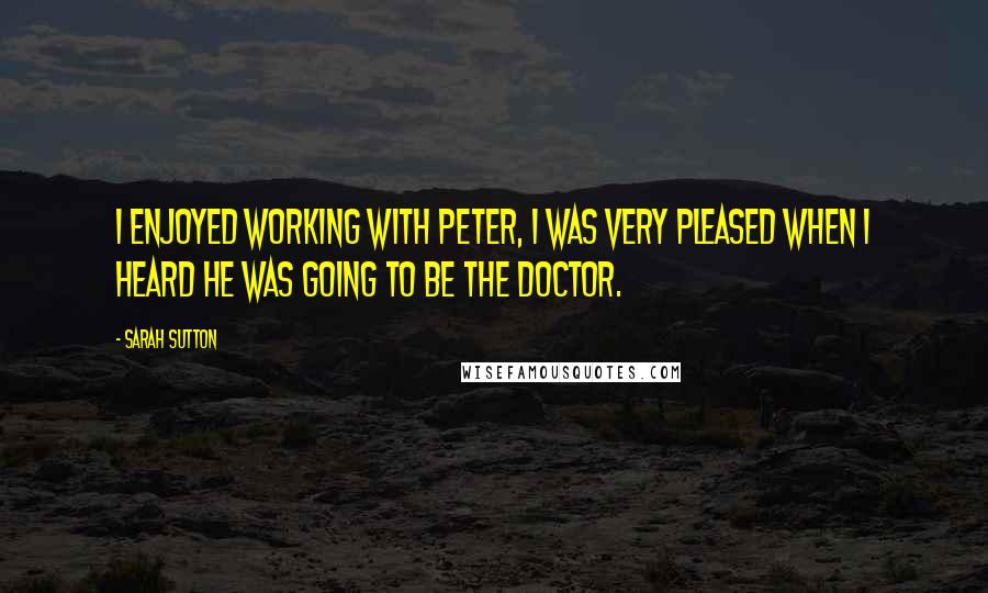 Sarah Sutton Quotes: I enjoyed working with Peter, I was very pleased when I heard he was going to be the Doctor.