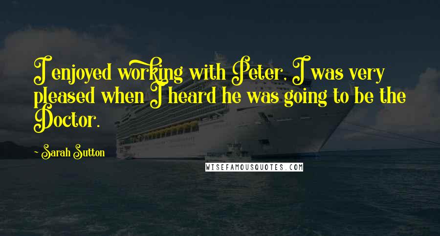 Sarah Sutton Quotes: I enjoyed working with Peter, I was very pleased when I heard he was going to be the Doctor.