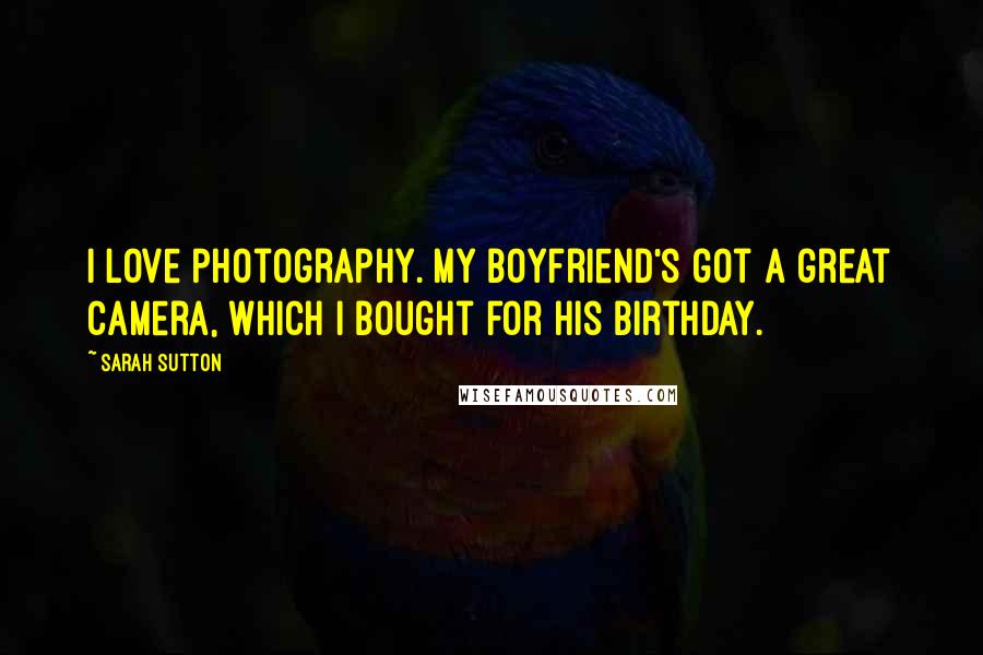 Sarah Sutton Quotes: I love photography. My boyfriend's got a great camera, which I bought for his birthday.