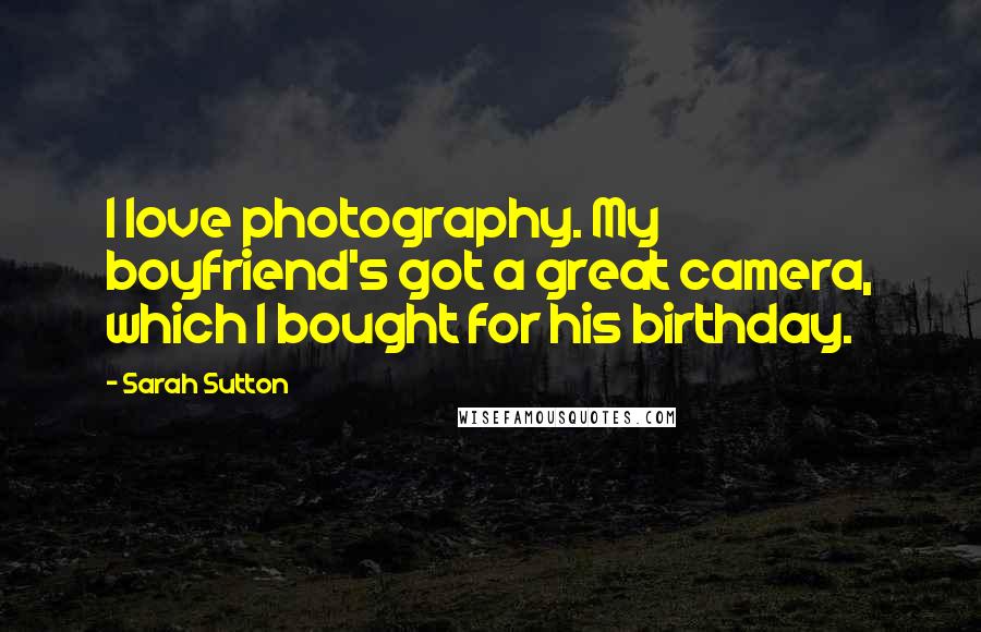 Sarah Sutton Quotes: I love photography. My boyfriend's got a great camera, which I bought for his birthday.