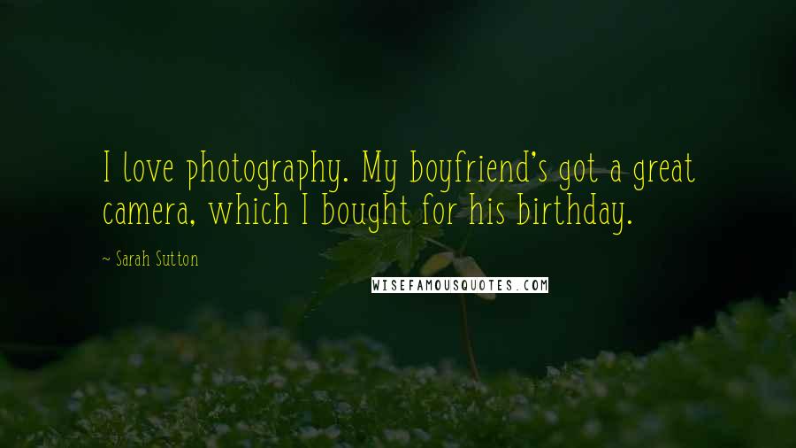 Sarah Sutton Quotes: I love photography. My boyfriend's got a great camera, which I bought for his birthday.