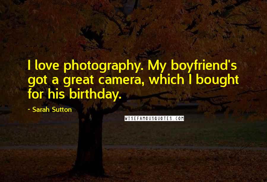 Sarah Sutton Quotes: I love photography. My boyfriend's got a great camera, which I bought for his birthday.