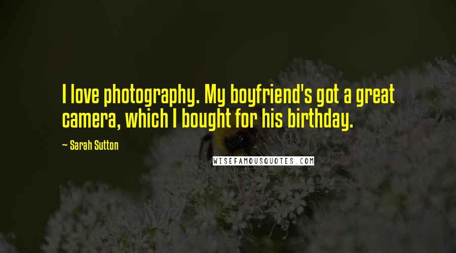 Sarah Sutton Quotes: I love photography. My boyfriend's got a great camera, which I bought for his birthday.