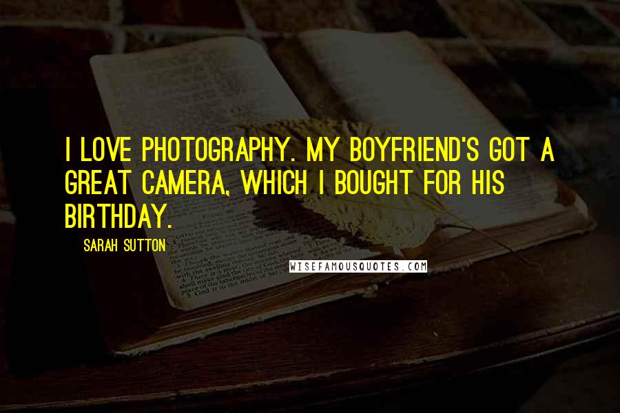 Sarah Sutton Quotes: I love photography. My boyfriend's got a great camera, which I bought for his birthday.