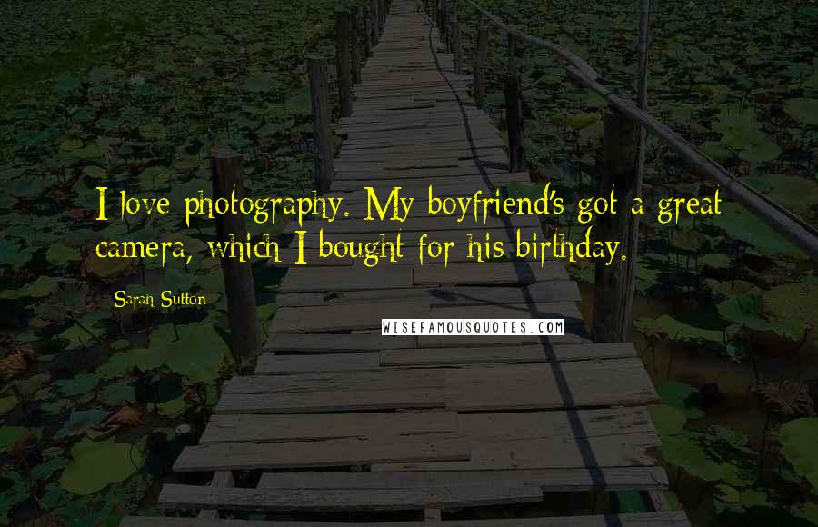 Sarah Sutton Quotes: I love photography. My boyfriend's got a great camera, which I bought for his birthday.