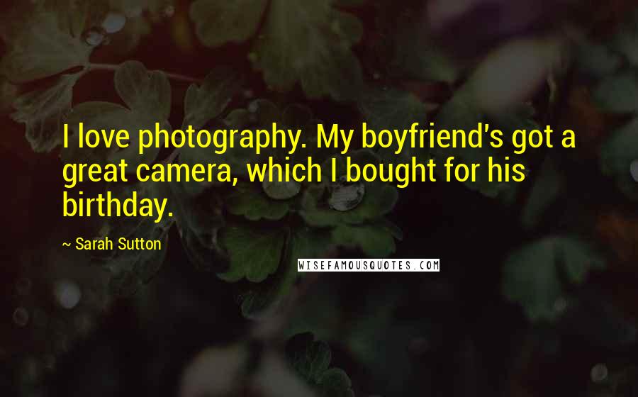 Sarah Sutton Quotes: I love photography. My boyfriend's got a great camera, which I bought for his birthday.