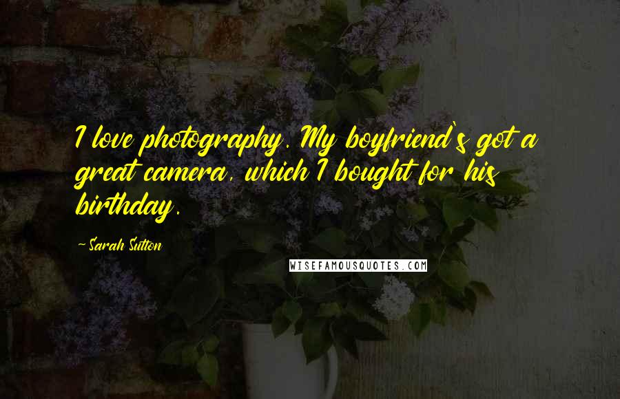 Sarah Sutton Quotes: I love photography. My boyfriend's got a great camera, which I bought for his birthday.