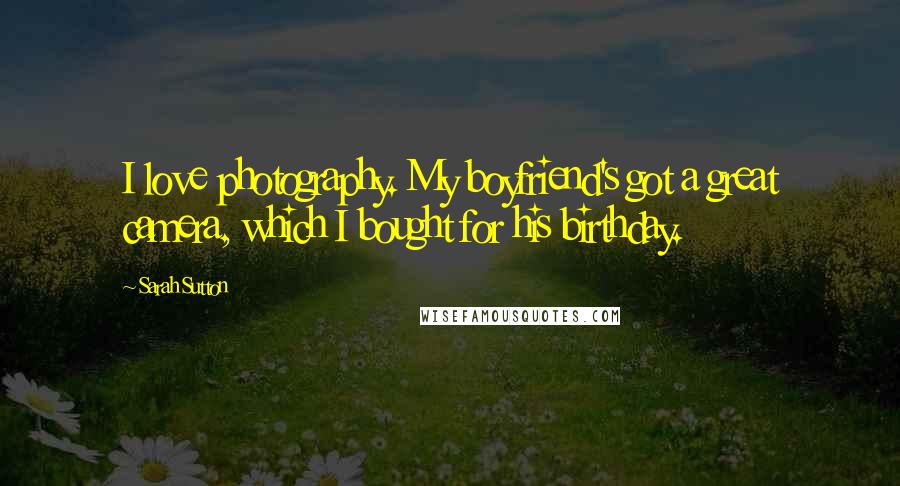 Sarah Sutton Quotes: I love photography. My boyfriend's got a great camera, which I bought for his birthday.