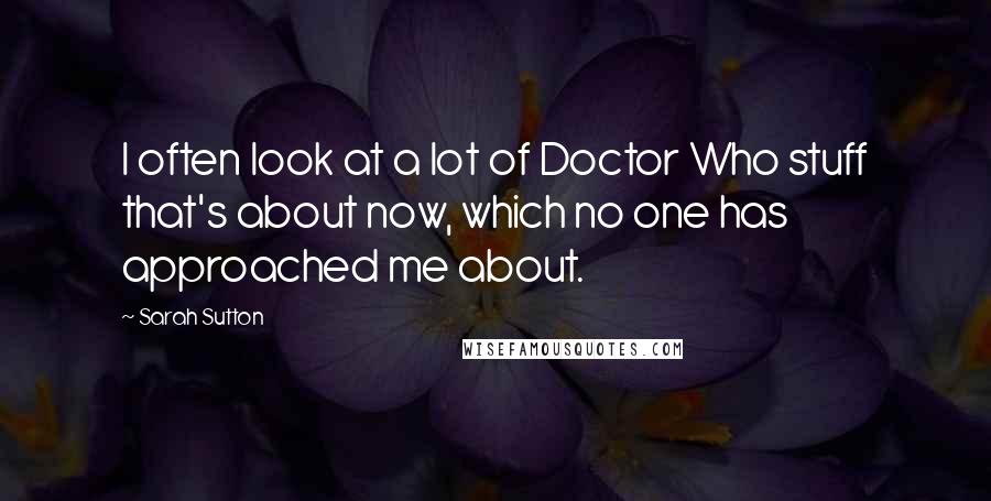 Sarah Sutton Quotes: I often look at a lot of Doctor Who stuff that's about now, which no one has approached me about.