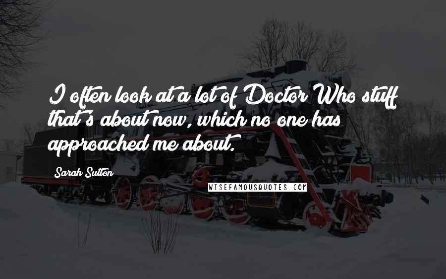 Sarah Sutton Quotes: I often look at a lot of Doctor Who stuff that's about now, which no one has approached me about.