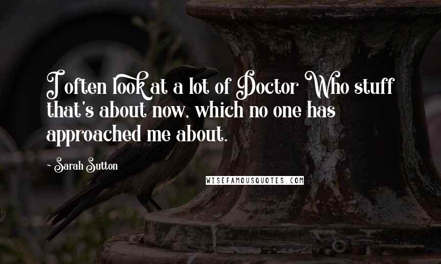 Sarah Sutton Quotes: I often look at a lot of Doctor Who stuff that's about now, which no one has approached me about.