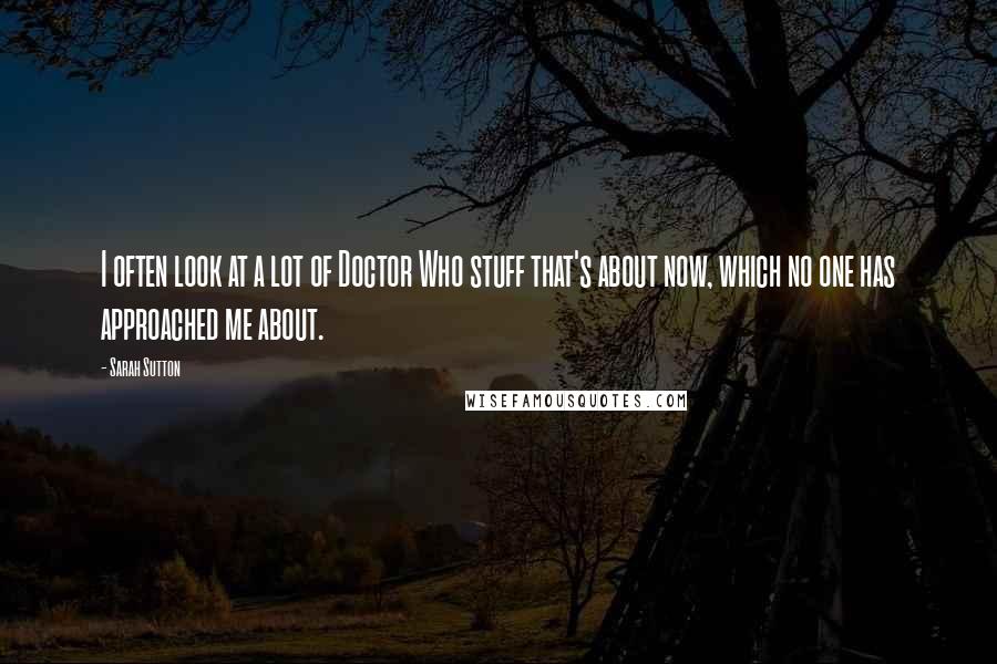 Sarah Sutton Quotes: I often look at a lot of Doctor Who stuff that's about now, which no one has approached me about.