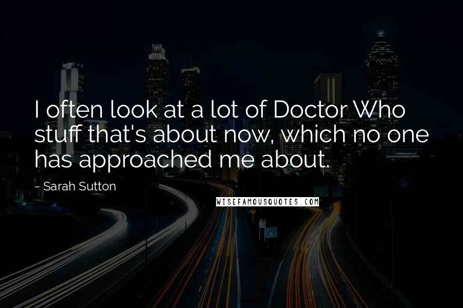 Sarah Sutton Quotes: I often look at a lot of Doctor Who stuff that's about now, which no one has approached me about.