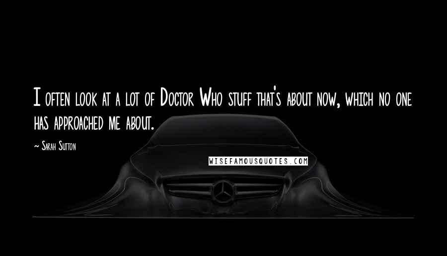 Sarah Sutton Quotes: I often look at a lot of Doctor Who stuff that's about now, which no one has approached me about.