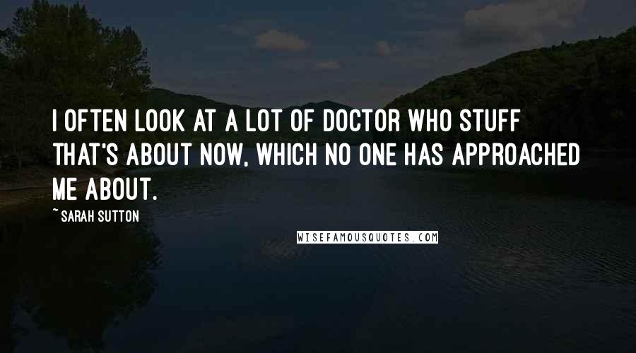 Sarah Sutton Quotes: I often look at a lot of Doctor Who stuff that's about now, which no one has approached me about.