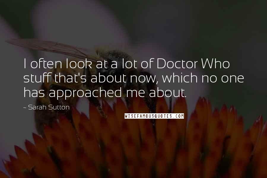 Sarah Sutton Quotes: I often look at a lot of Doctor Who stuff that's about now, which no one has approached me about.