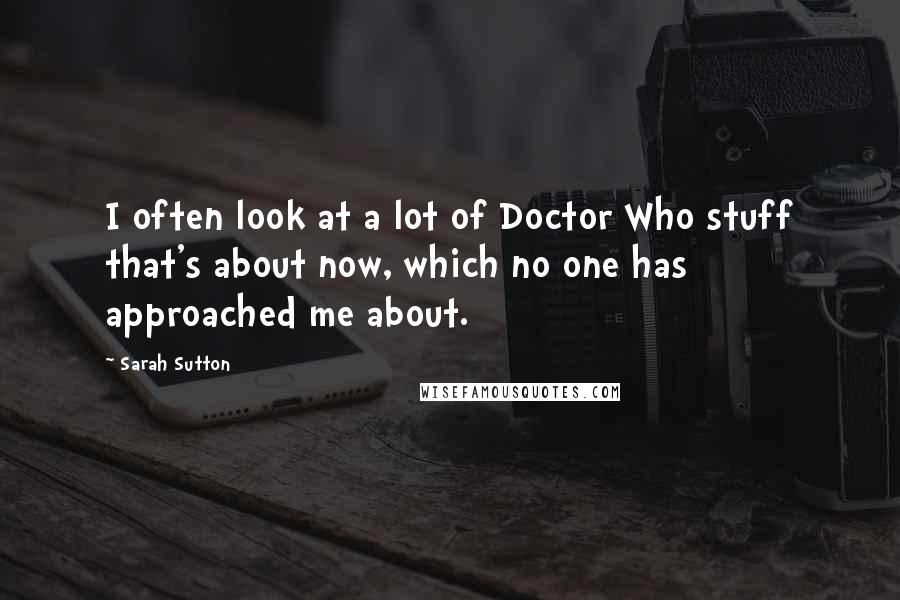 Sarah Sutton Quotes: I often look at a lot of Doctor Who stuff that's about now, which no one has approached me about.