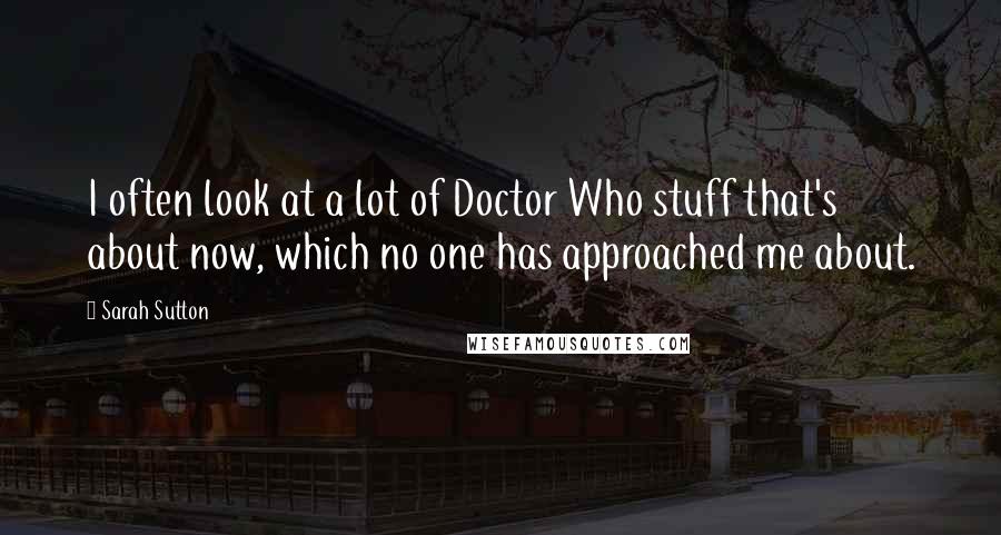 Sarah Sutton Quotes: I often look at a lot of Doctor Who stuff that's about now, which no one has approached me about.