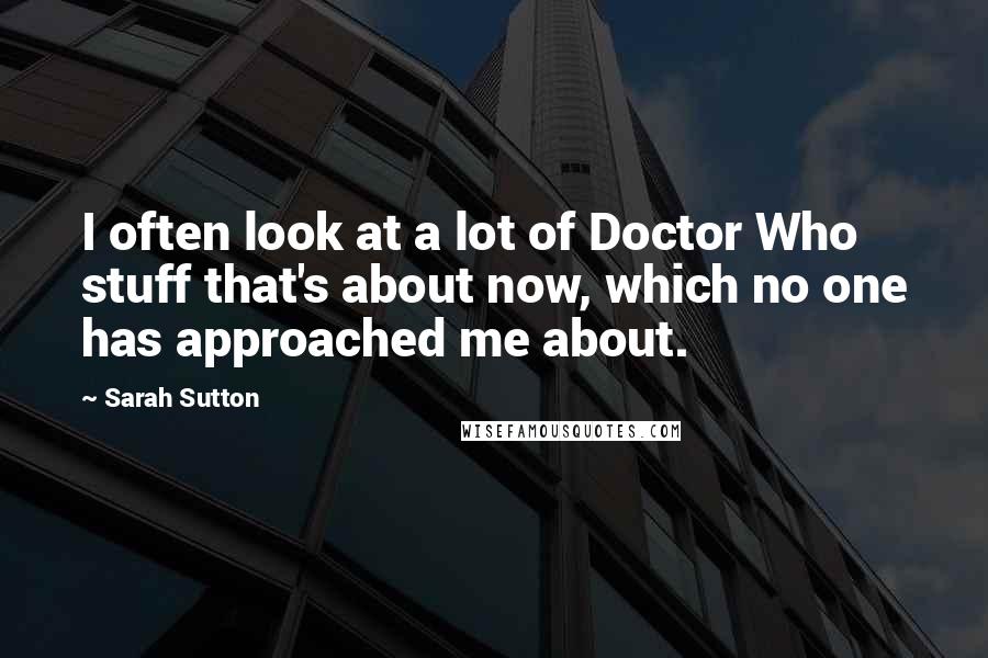 Sarah Sutton Quotes: I often look at a lot of Doctor Who stuff that's about now, which no one has approached me about.