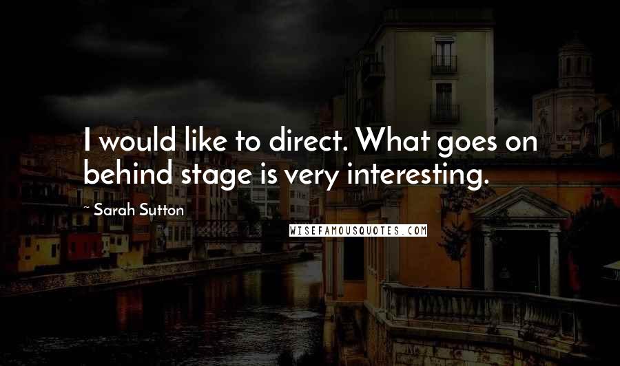 Sarah Sutton Quotes: I would like to direct. What goes on behind stage is very interesting.