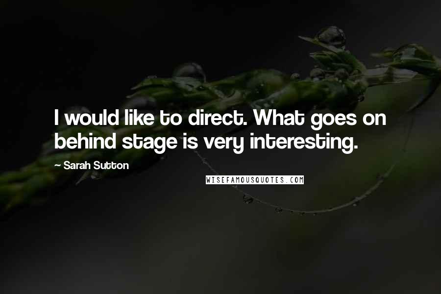 Sarah Sutton Quotes: I would like to direct. What goes on behind stage is very interesting.