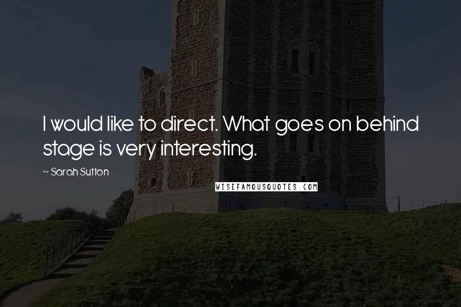 Sarah Sutton Quotes: I would like to direct. What goes on behind stage is very interesting.