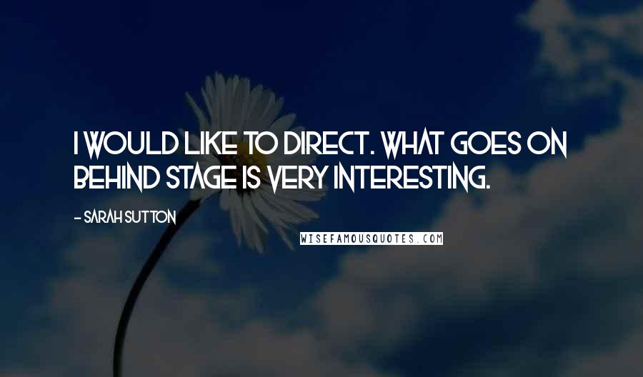 Sarah Sutton Quotes: I would like to direct. What goes on behind stage is very interesting.