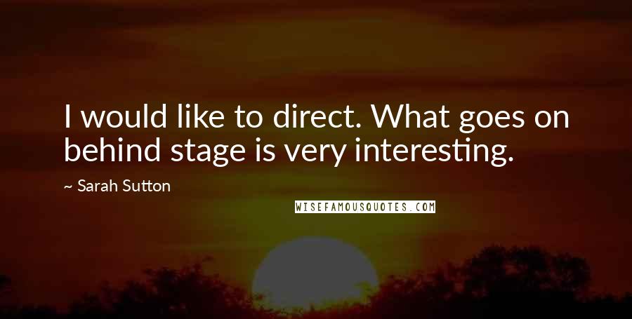 Sarah Sutton Quotes: I would like to direct. What goes on behind stage is very interesting.