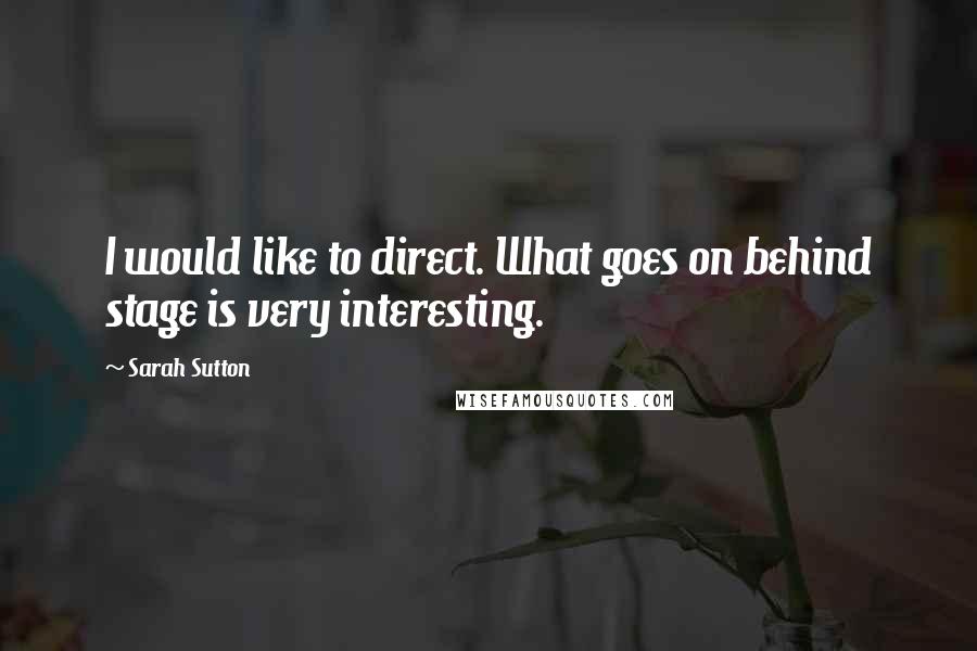 Sarah Sutton Quotes: I would like to direct. What goes on behind stage is very interesting.